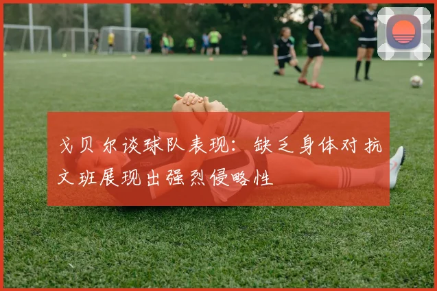 戈贝尔谈球队表现：缺乏身体对抗文班展现出强烈侵略性