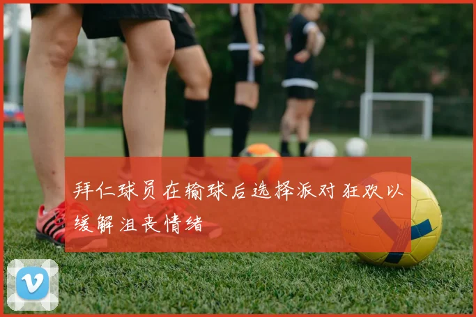 拜仁球员在输球后选择派对狂欢以缓解沮丧情绪