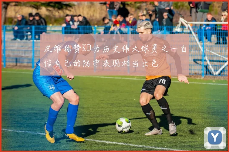 皮维称赞KD为历史伟大球员之一自信自己的防守表现相当出色