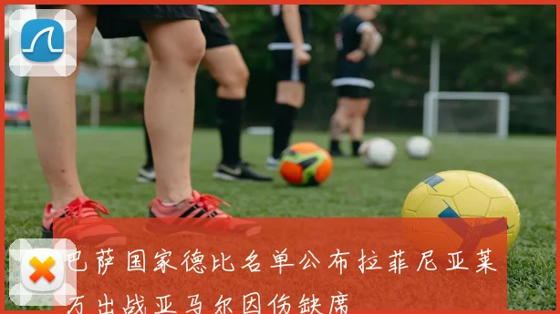 巴萨国家德比名单公布拉菲尼亚莱万出战亚马尔因伤缺席